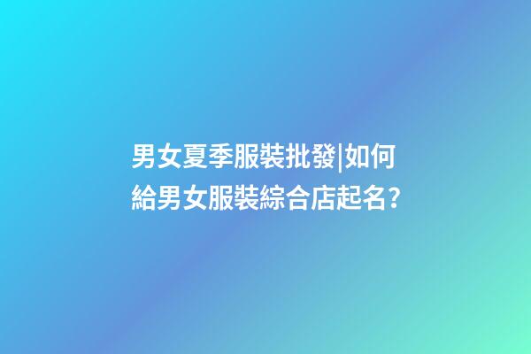 男女夏季服裝批發|如何給男女服裝綜合店起名？-第1張-店鋪起名-玄機派